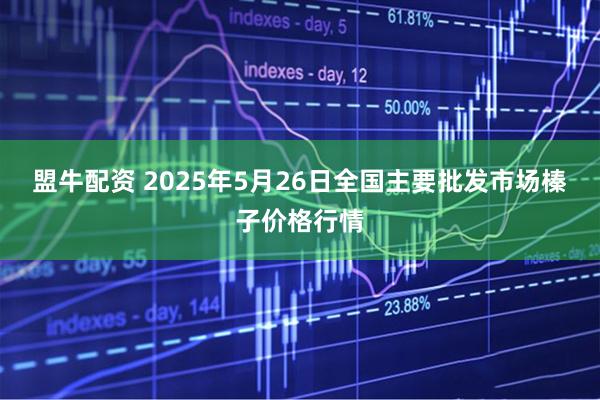 盟牛配资 2025年5月26日全国主要批发市场榛子价格行情