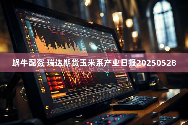 蜗牛配资 瑞达期货玉米系产业日报20250528