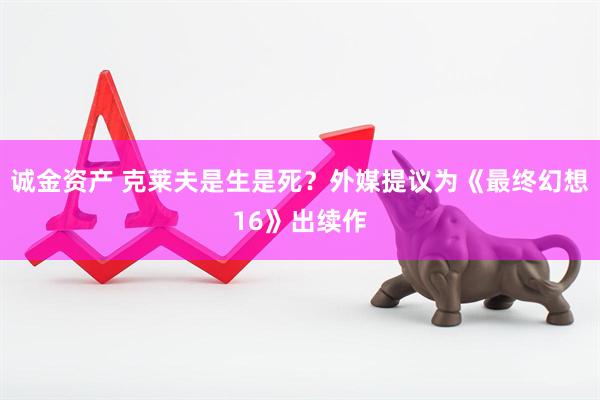 诚金资产 克莱夫是生是死？外媒提议为《最终幻想16》出续作