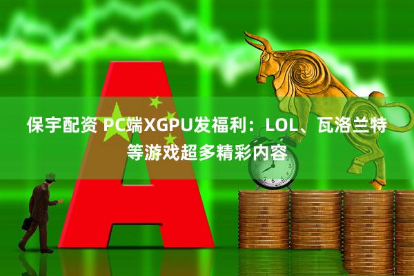 保宇配资 PC端XGPU发福利：LOL、瓦洛兰特等游戏超多精彩内容