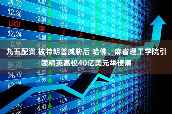 九五配资 被特朗普威胁后 哈佛、麻省理工学院引领精英高校40亿美元举债潮