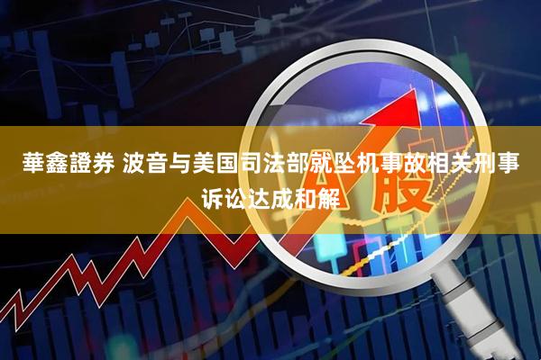 華鑫證券 波音与美国司法部就坠机事故相关刑事诉讼达成和解