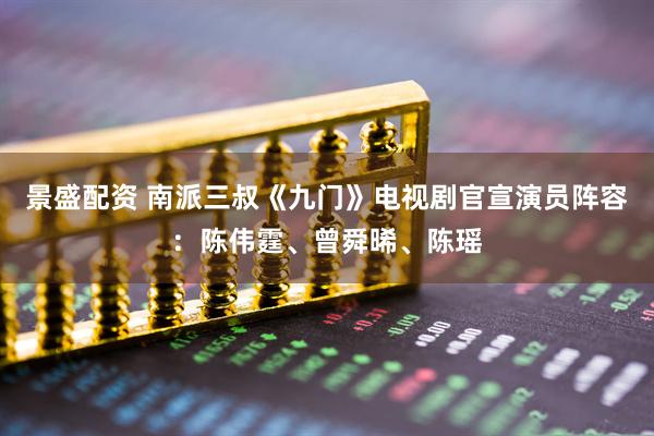 景盛配资 南派三叔《九门》电视剧官宣演员阵容：陈伟霆、曾舜晞、陈瑶