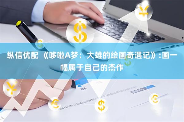纵信优配 《哆啦A梦：大雄的绘画奇遇记》:画一幅属于自己的杰作