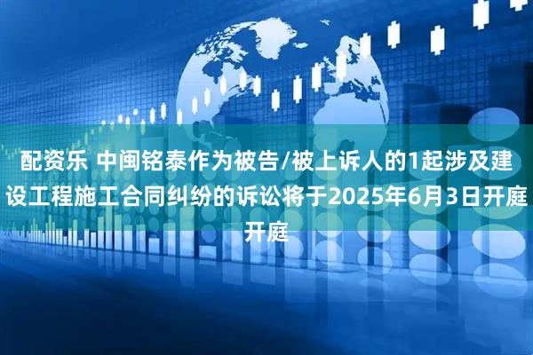 配资乐 中闽铭泰作为被告/被上诉人的1起涉及建设工程施工合同纠纷的诉讼将于2025年6月3日开庭