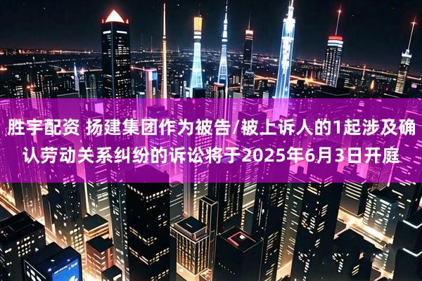 胜宇配资 扬建集团作为被告/被上诉人的1起涉及确认劳动关系纠纷的诉讼将于2025年6月3日开庭