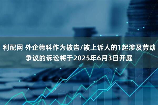 利配网 外企德科作为被告/被上诉人的1起涉及劳动争议的诉讼将于2025年6月3日开庭