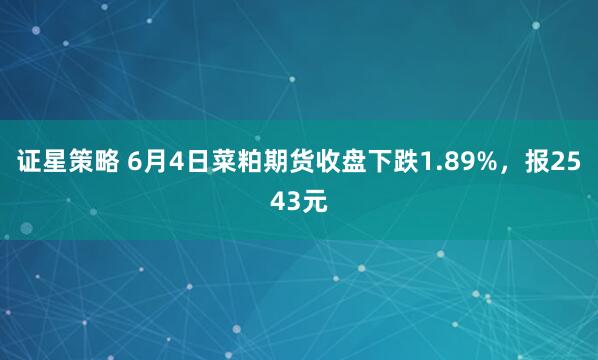 证星策略 6月4日菜粕期货收盘下跌1.89%，报2543元
