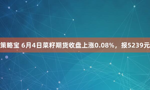 策略宝 6月4日菜籽期货收盘上涨0.08%，报5239元