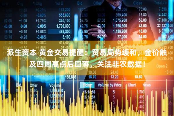 派生资本 黄金交易提醒：贸易局势缓和，金价触及四周高点后回落，关注非农数据！