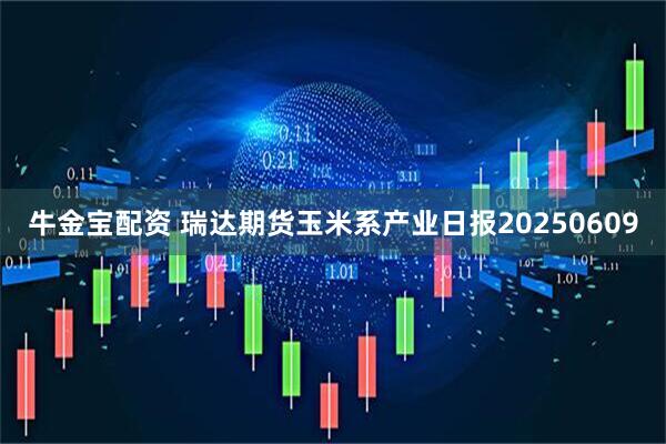 牛金宝配资 瑞达期货玉米系产业日报20250609