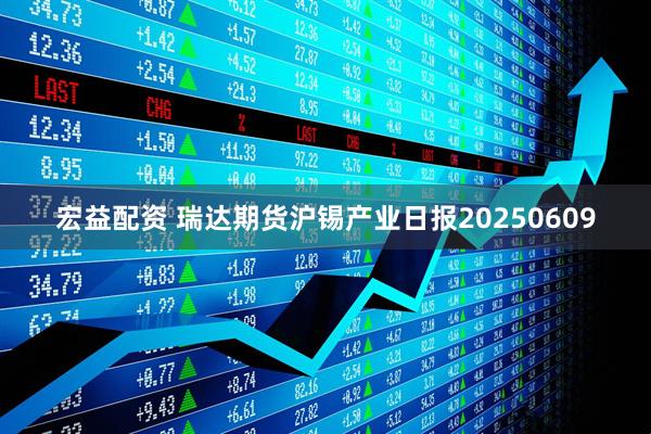 宏益配资 瑞达期货沪锡产业日报20250609