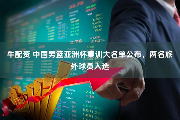 牛配资 中国男篮亚洲杯集训大名单公布，两名旅外球员入选