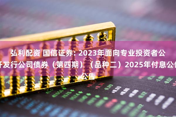 弘利配资 国信证券: 2023年面向专业投资者公开发行公司债券(第四期)(品种二)2025年付息公告