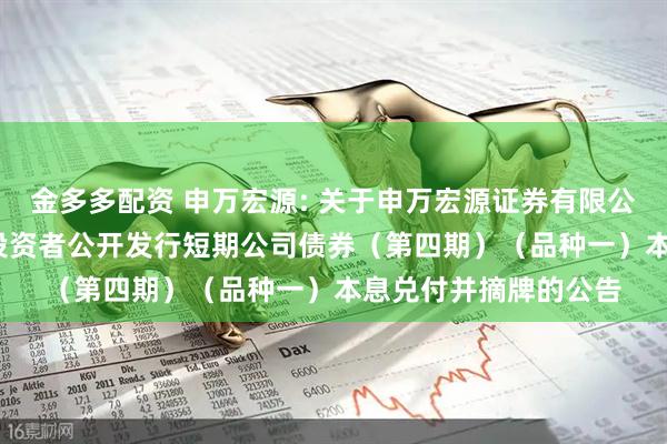 金多多配资 申万宏源: 关于申万宏源证券有限公司2024年面向专业投资者公开发行短期公司债券(第四期)(品种一)本息兑付并摘牌的公告