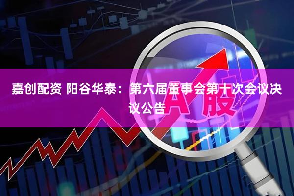 嘉创配资 阳谷华泰：第六届董事会第十次会议决议公告