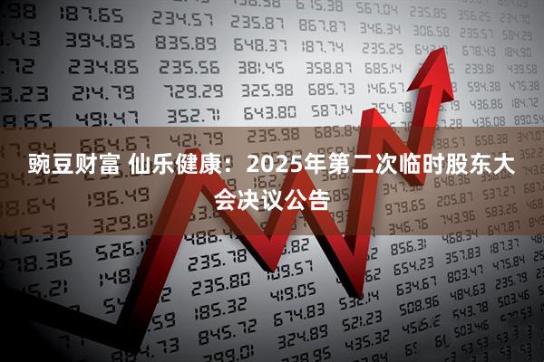 豌豆财富 仙乐健康：2025年第二次临时股东大会决议公告