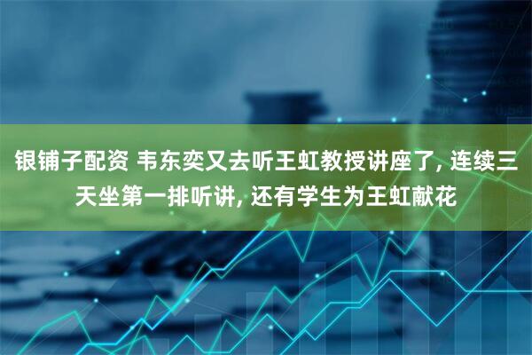 银铺子配资 韦东奕又去听王虹教授讲座了, 连续三天坐第一排听讲, 还有学生为王虹献花