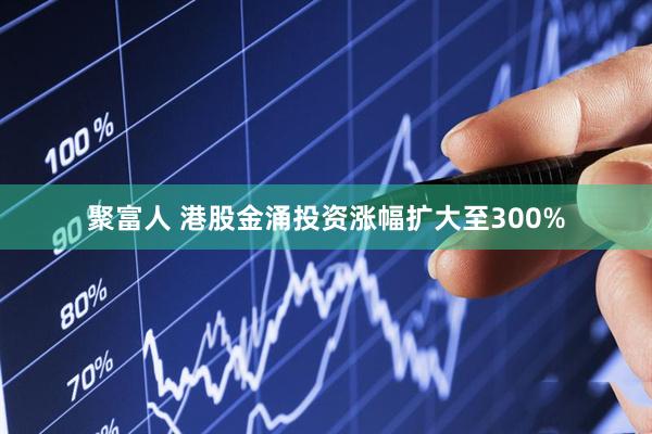 聚富人 港股金涌投资涨幅扩大至300%
