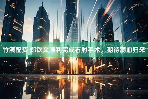 竹演配资 郑钦文顺利完成右肘手术，期待满血归来