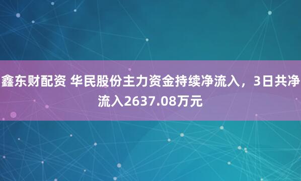 鑫东财配资 华民股份主力资金持续净流入，3日共净流入2637.08万元