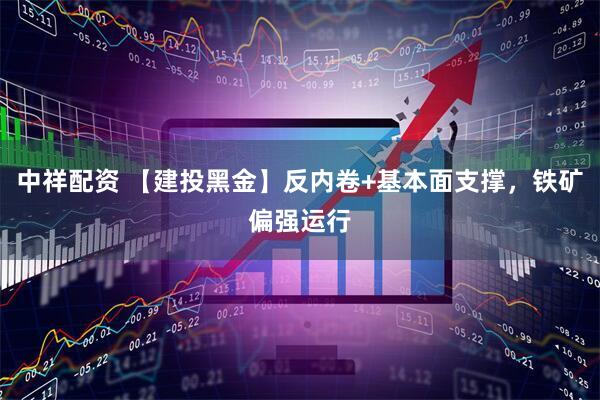 中祥配资 【建投黑金】反内卷+基本面支撑，铁矿偏强运行
