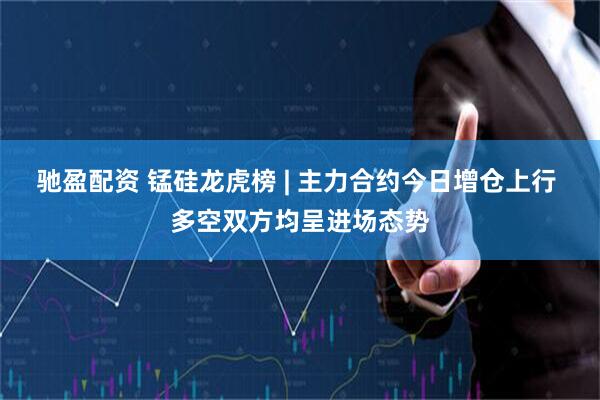 驰盈配资 锰硅龙虎榜 | 主力合约今日增仓上行 多空双方均呈进场态势