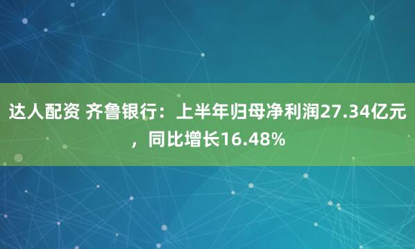 达人配资 齐鲁银行：上半年归母净利润27.34亿元，同比增长16.48%