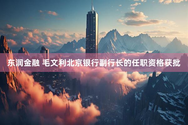 东润金融 毛文利北京银行副行长的任职资格获批