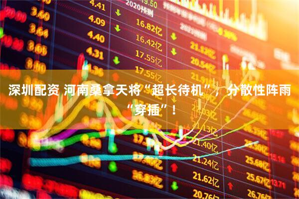 深圳配资 河南桑拿天将“超长待机”，分散性阵雨“穿插”！