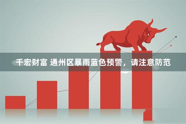 千宏财富 通州区暴雨蓝色预警，请注意防范