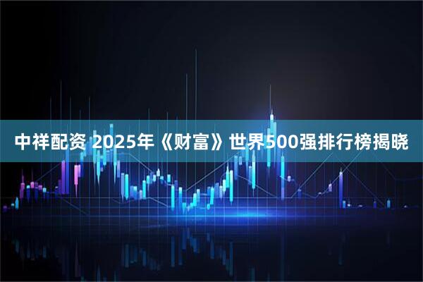 中祥配资 2025年《财富》世界500强排行榜揭晓