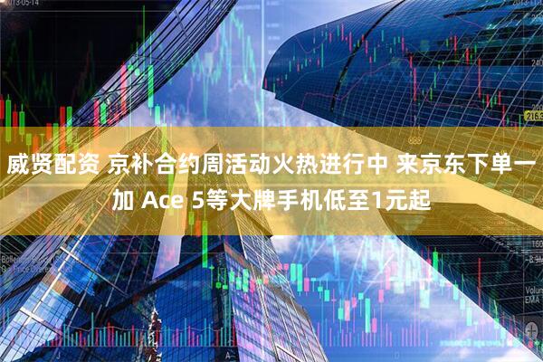 威贤配资 京补合约周活动火热进行中 来京东下单一加 Ace 5等大牌手机低至1元起