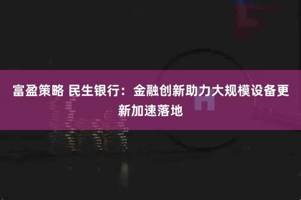 富盈策略 民生银行：金融创新助力大规模设备更新加速落地