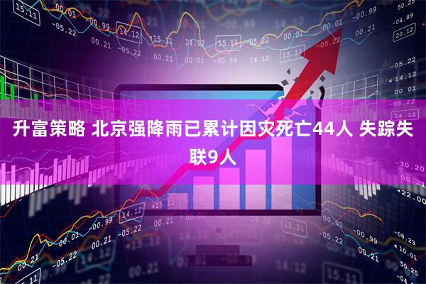 升富策略 北京强降雨已累计因灾死亡44人 失踪失联9人
