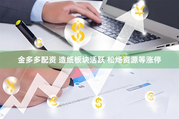 金多多配资 造纸板块活跃 松炀资源等涨停