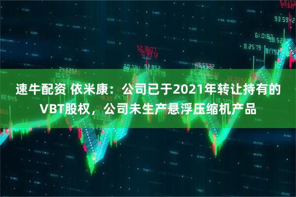 速牛配资 依米康：公司已于2021年转让持有的VBT股权，公司未生产悬浮压缩机产品
