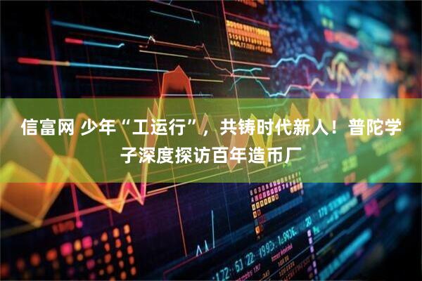 信富网 少年“工运行”，共铸时代新人！普陀学子深度探访百年造币厂