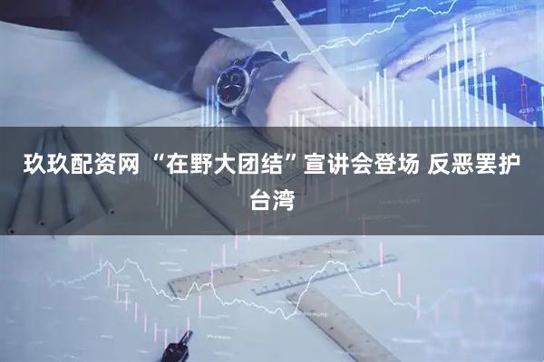 玖玖配资网 “在野大团结”宣讲会登场 反恶罢护台湾