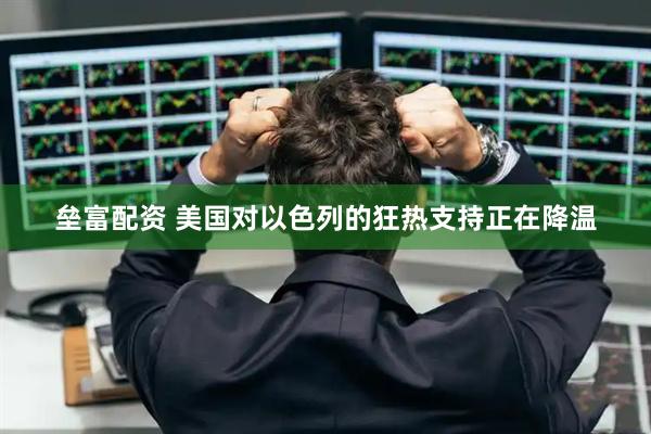 垒富配资 美国对以色列的狂热支持正在降温