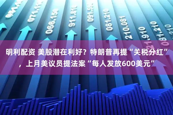 明利配资 美股潜在利好？特朗普再提“关税分红”，上月美议员提法案“每人发放600美元”