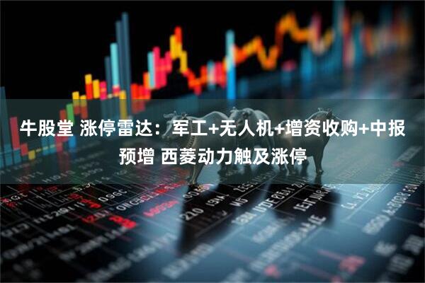 牛股堂 涨停雷达：军工+无人机+增资收购+中报预增 西菱动力触及涨停