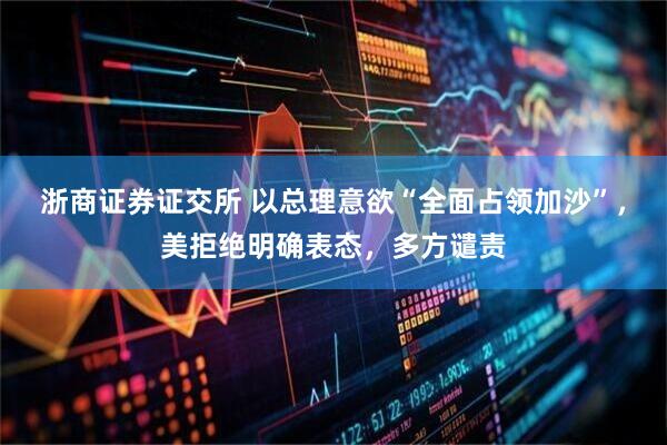 浙商证券证交所 以总理意欲“全面占领加沙”，美拒绝明确表态，多方谴责