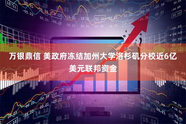 万银鼎信 美政府冻结加州大学洛杉矶分校近6亿美元联邦资金