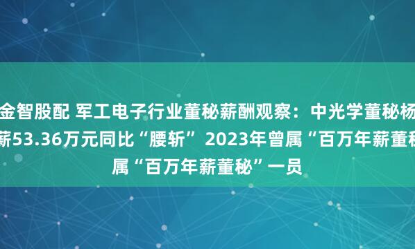 金智股配 军工电子行业董秘薪酬观察：中光学董秘杨凯薪年薪53.36万元同比“腰斩” 2023年曾属“百万年薪董秘”一员