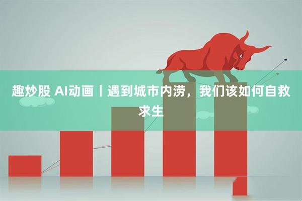 趣炒股 AI动画丨遇到城市内涝，我们该如何自救求生