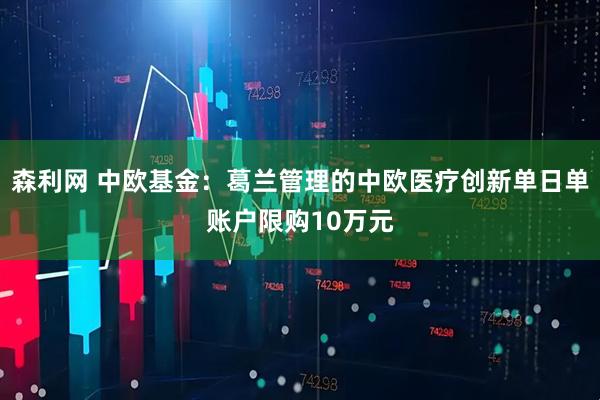 森利网 中欧基金：葛兰管理的中欧医疗创新单日单账户限购10万元