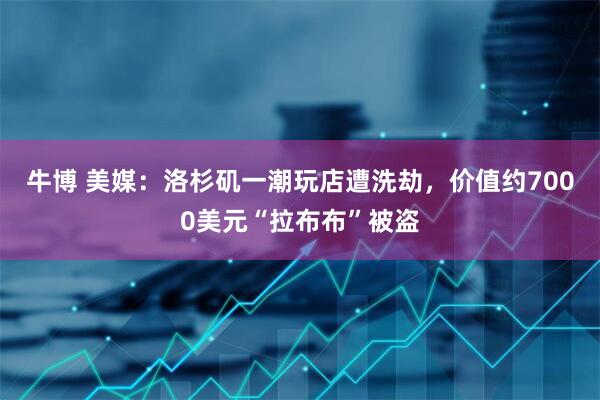 牛博 美媒：洛杉矶一潮玩店遭洗劫，价值约7000美元“拉布布”被盗