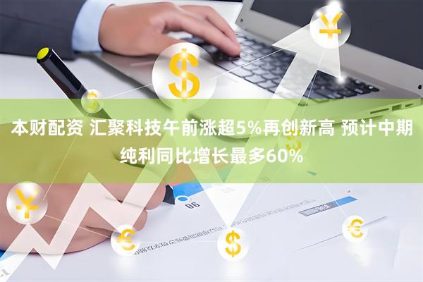 本财配资 汇聚科技午前涨超5%再创新高 预计中期纯利同比增长最多60%