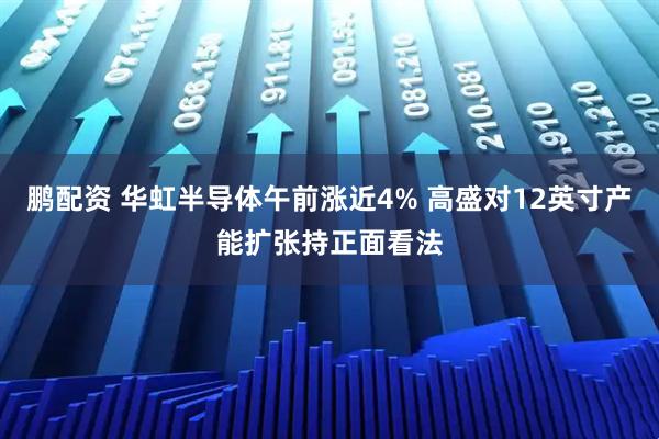 鹏配资 华虹半导体午前涨近4% 高盛对12英寸产能扩张持正面看法